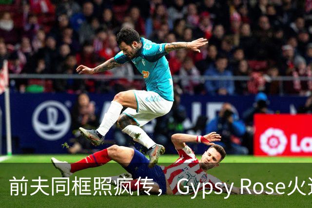前夫同框照疯传，Gypsy Rose火速否认：AI生成的