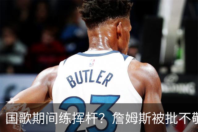 国歌期间练挥杆？詹姆斯被批不敬，本人未回应