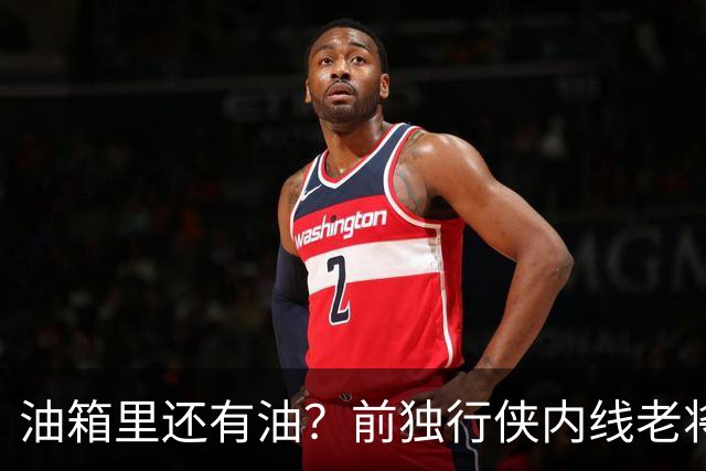 油箱里还有油？前独行侠内线老将还能从其他球队得到一份合同？