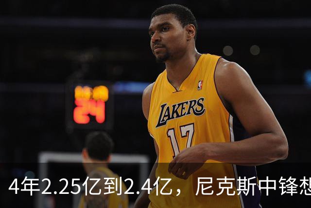 4年2.25亿到2.4亿，尼克斯中锋想要这份续约